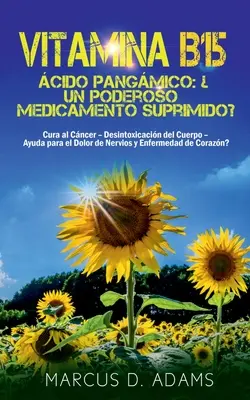 Vitamina B15 - cido Pangmico: Un poderoso medicamento suprimido?: Cura al Cncer - Desintoxicacin del Cuerpo - Ayuda para el Dolor de Nervios y En