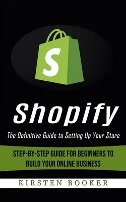 Shopify: The Definitive Guide to Setting Up Your Store (Lépésről lépésre útmutató kezdőknek az online üzlet felépítéséhez) - Shopify: The Definitive Guide to Setting Up Your Store (Step-by-step Guide for Beginners to Build Your Online Business)