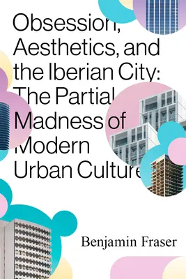 Megszállottság, esztétika és az ibériai város: A modern városi kultúra részleges őrülete - Obsession, Aesthetics, and the Iberian City: The Partial Madness of Modern Urban Culture