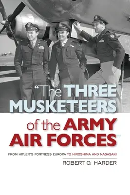 A hadsereg légierejének három testőre: Hitler Európa erődjétől Hirosimáig és Nagaszakíig - The Three Musketeers of the Army Air Forces: From Hitler's Fortress Europa to Hiroshima and Nagasaki