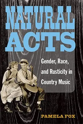 Természetes cselekedetek: Gender, Race, and Rusticity in Country Music (Nemek, fajok és rusztikusság a countryzenében) - Natural Acts: Gender, Race, and Rusticity in Country Music