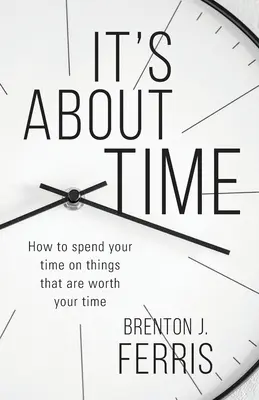 Az időről van szó: Hogyan töltsd az idődet olyan dolgokkal, amelyekre érdemes időt fordítanod - It's About Time: How To Spend Your Time On Things That Are Worth Your Time
