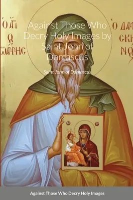 Azok ellen, akik a szent képeket becsmérlik Damaszkuszi Szent Jánostól - Against Those Who Decry Holy Images by Saint John of Damascus