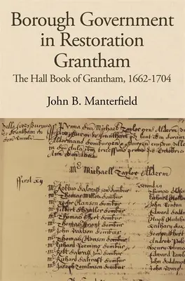 Borough Government in Restoration Grantham: Grantham Hall Book of Grantham, 1662-1704 - Borough Government in Restoration Grantham: The Hall Book of Grantham, 1662-1704