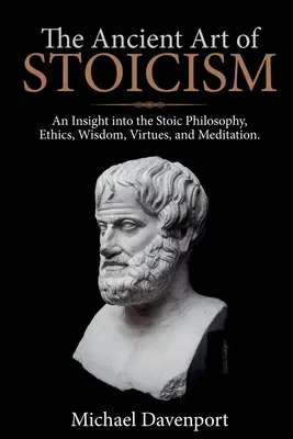 A sztoicizmus ősi művészete: Betekintés a sztoikus filozófiába, etikába, bölcsességbe, erényekbe és meditációba - The Ancient Art of Stoicism: An Insight into the Stoic Philosophy, Ethics, Wisdom, Virtues, and Meditation