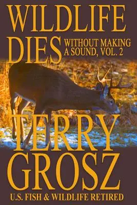 A vadon élő állatok hang nélkül halnak meg, 2. kötet: Terry Grosz, az Egyesült Államok Hal- és Vadvédelmi Szolgálatának ügynökének kalandjai - Wildlife Dies Without Making A Sound, Volume 2: The Adventures of Terry Grosz, U.S. Fish and Wildlife Service Agent