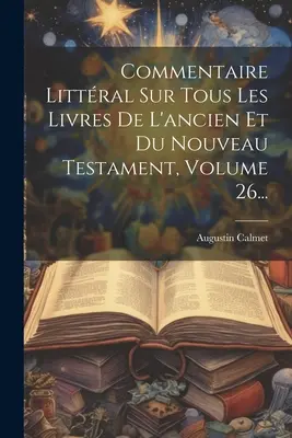 Commentaire Littral Sur Tous Les Livres De L'ancien Et Du Nouveau Testament, 26. kötet... - Commentaire Littral Sur Tous Les Livres De L'ancien Et Du Nouveau Testament, Volume 26...