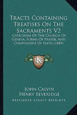 A szentségekről szóló értekezéseket tartalmazó traktátusok V2: A genfi egyház katekizmusa, az imádság formái és hitvallások (1849) - Tracts Containing Treatises On The Sacraments V2: Catechism Of The Church Of Geneva, Forms Of Prayer, And Confessions Of Faith (1849)