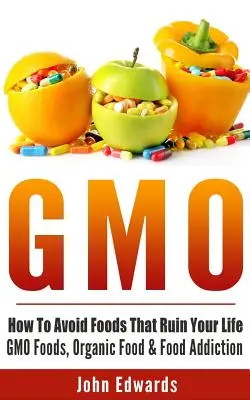 Gmo: Hogyan kerüld el az életedet tönkretevő élelmiszereket - GMO élelmiszerek, bioélelmiszerek és élelmiszerfüggőség - Gmo: How To Avoid Foods That Ruin Your Life - GMO Foods, Organic Food & Food Addiction