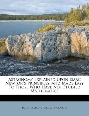 Astronomy Explained Upon Isaac Newton's Principles: És könnyen érthetővé téve azok számára, akik nem tanultak matematikát. - Astronomy Explained Upon Isaac Newton's Principles: And Made Easy To Those Who Have Not Studied Mathematics