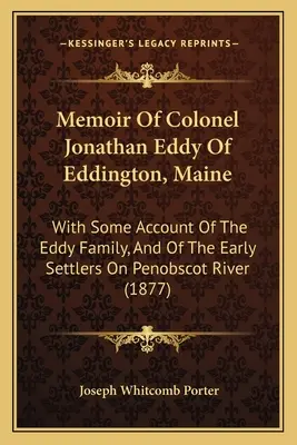 Jonathan Eddy ezredes emlékiratai a Maine állambeli Eddingtonból: Az Eddy családról és a Penobscot folyó korai telepeseiről. - Memoir Of Colonel Jonathan Eddy Of Eddington, Maine: With Some Account Of The Eddy Family, And Of The Early Settlers On Penobscot River