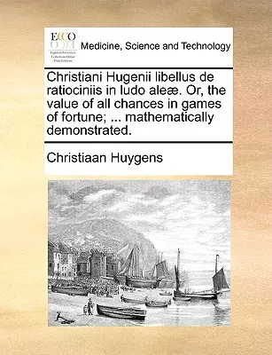 Christiani Hugenii Libellus de Ratiociniis in Ludo Aleae. Vagy: A szerencsejátékok minden esélyének értéke; ... Matematikailag bizonyítva. - Christiani Hugenii Libellus de Ratiociniis in Ludo Aleae. Or, the Value of All Chances in Games of Fortune; ... Mathematically Demonstrated.