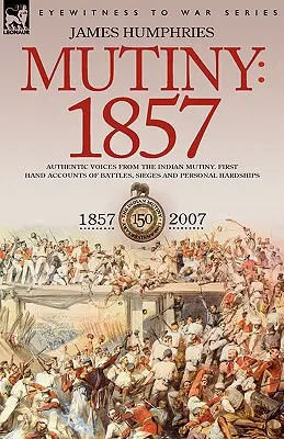 Lázadás: 1857 - Hiteles hangok az indiai lázadásból - Első kézből származó beszámolók a csatákról, ostromokról és személyes megpróbáltatásokról - Mutiny: 1857-Authentic Voices from the Indian Mutiny-First Hand Accounts of Battles, Sieges and Personal Hardships