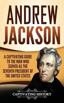 Andrew Jackson: Lebilincselő útikalauz az Egyesült Államok hetedik elnökeként szolgált emberhez - Andrew Jackson: A Captivating Guide to the Man Who Served as the Seventh President of the United States