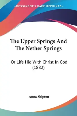 A felső források és az alsó források: Vagy az Istennel elrejtett élet Krisztussal (1882) - The Upper Springs And The Nether Springs: Or Life Hid With Christ In God (1882)