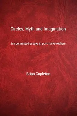 Körök, mítoszok és képzelet: Tíz összefüggő esszé a poszt-naiv realizmusról - Circles, Myth and Imagination: Ten Connected Essays in Post Naive Realism