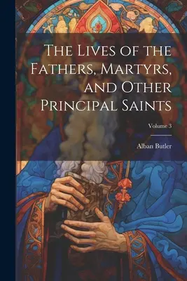 Az atyák, mártírok és más fő szentek élete; 3. kötet - The Lives of the Fathers, Martyrs, and Other Principal Saints; Volume 3