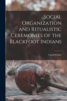 A feketeláb indiánok társadalmi szervezete és rituális szertartásai - Social Organization and Ritualistic Ceremonies of the Blackfoot Indians