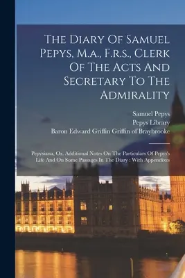 Samuel Pepys, M.a., F.r.s., a törvények jegyzője és az admiralitás titkára naplója: Pepysiana, avagy kiegészítő jegyzetek Pepy egyes részleteiről - The Diary Of Samuel Pepys, M.a., F.r.s., Clerk Of The Acts And Secretary To The Admirality: Pepysiana, Or, Additional Notes On The Particulars Of Pepy