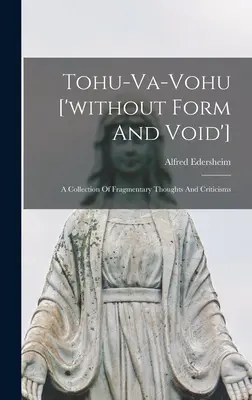 Tohu-va-vohu ['forma és üresség nélkül']: Töredékes gondolatok és kritikák gyűjteménye - Tohu-va-vohu ['without Form And Void']: A Collection Of Fragmentary Thoughts And Criticisms