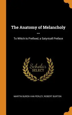 A melankólia anatómiája ...: Amelyhez egy szatirikus előszó kapcsolódik. - The Anatomy of Melancholy ...: To Which Is Prefixed, a Satyricall Preface