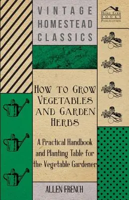 Hogyan termesszünk zöldségeket és kerti fűszernövényeket - Gyakorlati kézikönyv és ültetési táblázat a zöldségtermesztő kertész számára - How to Grow Vegetables and Garden Herbs - A Practical Handbook and Planting Table for the Vegatable Gardener