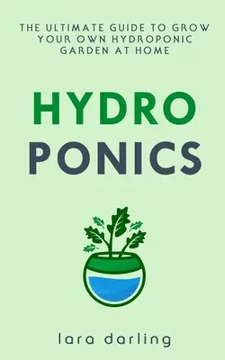 Hidroponika: The Ultimate Guide to Grow your own Hydroponic Garden at Home: Gyümölcs, zöldség, fűszernövények. - Hydroponics: The Ultimate Guide to Grow your own Hydroponic Garden at Home: Fruit, Vegetable, Herbs.