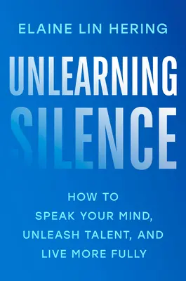 A hallgatás megtanulásának feloldása: Hogyan mondjuk ki a véleményünket, szabadítsuk fel a tehetségünket, és éljünk teljesebb életet? - Unlearning Silence: How to Speak Your Mind, Unleash Talent, and Live More Fully