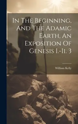 Kezdetben és az ádámi föld, a Teremtés könyve I.-ii. 3 - In The Beginning, And The Adamic Earth, An Exposition Of Genesis I.-ii. 3