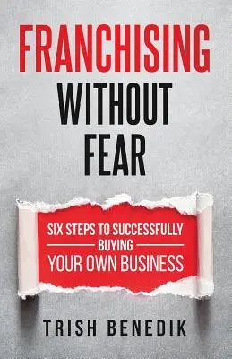 Franchise félelem nélkül: Hat lépés a saját vállalkozás sikeres megvásárlásához - Franchising Without Fear: Six Steps to Successfully Buying Your Own Business