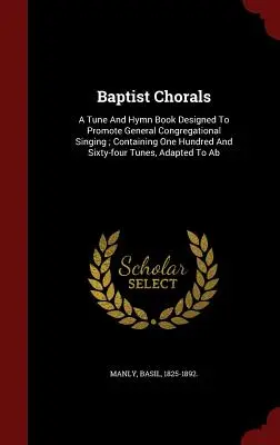 Baptista kórusok: A Tune and Hymn Book Designed To Promote General Congregational Singing; Containing One Hundred and Sixty-four Tunes, - Baptist Chorals: A Tune And Hymn Book Designed To Promote General Congregational Singing; Containing One Hundred And Sixty-four Tunes,