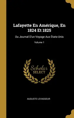 Lafayette En Amrique, En 1824 Et 1825: Ou Journal D'un Voyage Aux tats-Unis; 1. kötet - Lafayette En Amrique, En 1824 Et 1825: Ou Journal D'un Voyage Aux tats-Unis; Volume 1