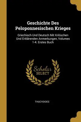 Geschichte Des Peloponnesischen Krieges: Griechisch Und Deutsch Mit Kritischen Und Erklrenden Anmerkungen, 1-4. kötet. Erstes Buch - Geschichte Des Peloponnesischen Krieges: Griechisch Und Deutsch Mit Kritischen Und Erklrenden Anmerkungen, Volumes 1-4. Erstes Buch