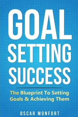 A célmeghatározás sikere: A célok kitűzésének és elérésének tervezete - Goal Setting Success: The Blueprint To Setting Goals & Achieving Them