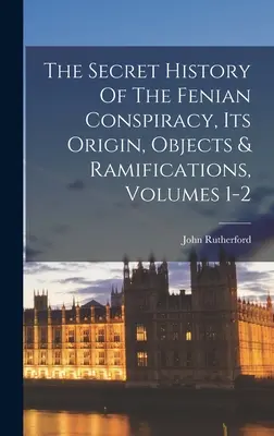 A Fenian-összeesküvés titkos története, eredete, tárgyai és következményei, 1-2. kötetek - The Secret History Of The Fenian Conspiracy, Its Origin, Objects & Ramifications, Volumes 1-2