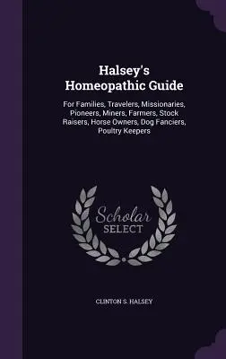 Halsey homeopátiás útmutatója: Családok, utazók, misszionáriusok, úttörők, bányászok, farmerek, állattenyésztők, lótulajdonosok, kutyások, baromfitenyésztők számára. - Halsey's Homeopathic Guide: For Families, Travelers, Missionaries, Pioneers, Miners, Farmers, Stock Raisers, Horse Owners, Dog Fanciers, Poultry K