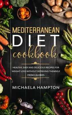 Mediterrán diéta szakácskönyv: Egészséges, könnyű és finom receptek a fogyáshoz anélkül, hogy megvonnánk magunktól a kalóriákat - Mediterranean Diet Cookbook: Healthy, Easy and Delicious Recipes for Weight Loss Without Depriving Themself from Calories