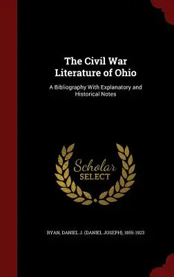 The Civil War Literature of Ohio: (Ryan Daniel J. (Daniel Joseph) 1855-19): A Bibliography With Explanatory and Historical Notes (Ryan Daniel J. (Daniel Joseph) 1855-19) - The Civil War Literature of Ohio: A Bibliography With Explanatory and Historical Notes (Ryan Daniel J. (Daniel Joseph) 1855-19)