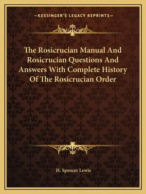 A Rózsakeresztes kézikönyv és a Rózsakeresztes kérdések és válaszok a Rózsakeresztes Rend teljes történetével együtt - The Rosicrucian Manual and Rosicrucian Questions and Answers with Complete History of the Rosicrucian Order