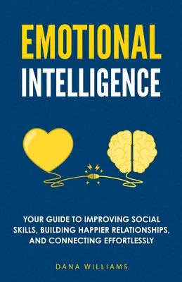 Érzelmi intelligencia: Az útmutató a szociális készségek fejlesztéséhez, a boldogabb kapcsolatok kiépítéséhez és a könnyed kapcsolatteremtéshez - Emotional Intelligence: Your Guide to Improving Social Skills, Building Happier Relationships, and Connecting Effortlessly