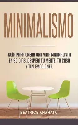 Minimalismo: Gua Para Crear Una Vida Minimalista en 30 Das, Despeja Tu Menta, Tu Casa Yus Emociones - Minimalismo: Gua Para Crear Una Vida Minimalista en 30 Das, Despeja Tu Menta, Tu Casa Y Tus Emociones