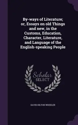 By-ways of Literature; or, Essays on old Things and new, in the Customs, Education, Character, Literature, and Language of the English-speaking People (Az irodalom mellékútjai; vagy: Esszék régi és új dolgokról, az angol nyelvű nép szokásairól, neveléséről, jelleméről, irodalmáról és nyelvéről) - By-ways of Literature; or, Essays on old Things and new, in the Customs, Education, Character, Literature, and Language of the English-speaking People