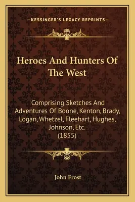 A nyugat hősei és vadászai: Boone, Kenton, Brady, Logan, Whetzel, Fleehart, Hughes, Johnson stb. vázlatai és kalandjai. - Heroes And Hunters Of The West: Comprising Sketches And Adventures Of Boone, Kenton, Brady, Logan, Whetzel, Fleehart, Hughes, Johnson, Etc.