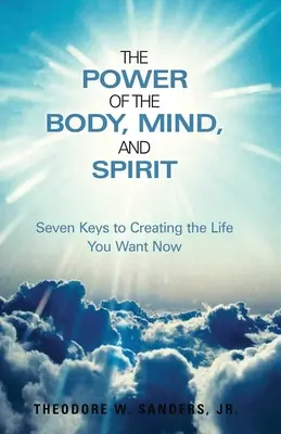 A test, az elme és a lélek ereje: Hét kulcs ahhoz, hogy most megteremtsd a kívánt életet - The Power of the Body, Mind, and Spirit: Seven Keys to Creating the Life You Want Now