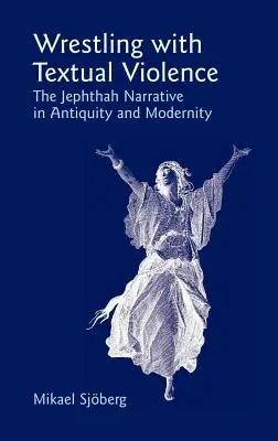Birkózás a szöveges erőszakkal: A Jefte-elbeszélés az ókorban és a modernitásban - Wrestling with Textual Violence: The Jephthah Narrative in Antiquity and Modernity