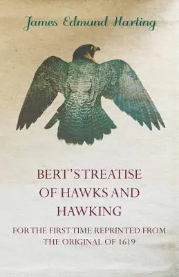 Bert értekezése a sólymokról és a sólyomászatról - Első alkalommal újranyomtatva az 1619-es eredetiből - Bert's Treatise of Hawks and Hawking - For the First Time Reprinted from the Original of 1619