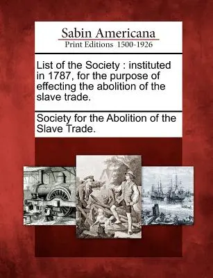 A Társaság listája: Instituted in 1787, for the Purpose of Effecting the Abolition of the Slave Trade. - List of the Society: Instituted in 1787, for the Purpose of Effecting the Abolition of the Slave Trade.