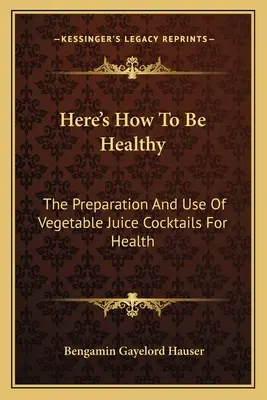 Így legyél egészséges! A zöldséglé koktélok elkészítése és használata az egészségért - Here's How To Be Healthy: The Preparation And Use Of Vegetable Juice Cocktails For Health