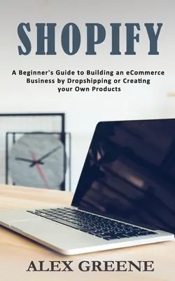 Shopify: A Beginner's Guide to Building an eCommerce Business by Dropshipping or Creating your Own Products (Kezdők útmutatója e-kereskedelmi üzlet felépítéséhez dropshipping vagy saját termékek létrehozásával) - Shopify: A Beginner's Guide to Building an eCommerce Business by Dropshipping or Creating your Own Products