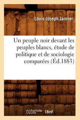 Un Peuple Noir Devant Les Peuples Blancs, tude de Politique Et de Sociologie Compares (1883) (1883-ban) - Un Peuple Noir Devant Les Peuples Blancs, tude de Politique Et de Sociologie Compares (d.1883)
